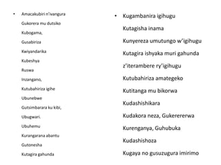 • Amacakubiri n’ivangura
Gukorera mu dutsiko
Kubogama,
Gusabiriza
Kwiyandarika
Kubeshya
Ruswa
Inzangano,
Kutubahiriza igihe
Ubunebwe
Gutsimbarara ku kibi,
Ubugwari.
Ubuhemu
Kurangarana abantu
Gutonesha
Kutagira gahunda
• Kugambanira igihugu
Kutagisha inama
Kunyereza umutungo w’igihugu
Kutagira ishyaka muri gahunda
z’iterambere ry’igihugu
Kutubahiriza amategeko
Kutitanga mu bikorwa
Kudashishikara
Kudakora neza, Gukerererwa
Kurenganya, Guhubuka
Kudashishoza
Kugaya no gusuzugura imirimo
 