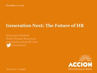 My future is bright
Generation Next: The Future of HR
Emmanuel Michael
Head, Human Resources
emichael@accionmfb.com
@enmichael
November 21, 2015
 