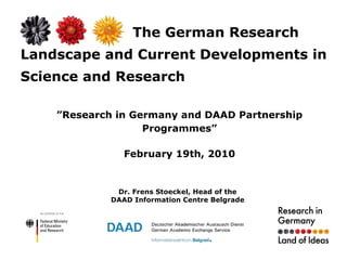 The German Research Landscape and Current Developments in Science and Research ” Research in Germany and DAAD Partnership Programmes” February 19th, 2010 Dr. Frens Stoeckel, Head of the DAAD Information Centre Belgrade 