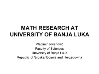 MATH RESEARCH AT UNIVERSITY OF BANJA LUKA Vladimir Jovanovi ć Faculty of Sciences University of Banja Luka Republic of Srpska/ Bosnia and Herzegovina 