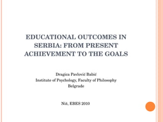 EDUCATIONAL OUTCOMES IN SERBIA: FROM PRESENT ACHIEVEMENT TO THE GOALS ,[object Object],[object Object],[object Object],[object Object]