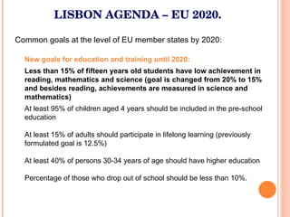 LISBON AGENDA  –  EU  2020. <ul><li>Common goals at the level of EU member states by 2020 : </li></ul>New goals for educat...