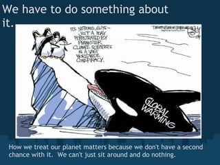 We have to do something about
it...




 How we treat our planet matters because we don't have a second
 chance with it.  We can't just sit around and do nothing.
 