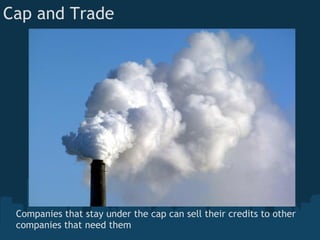 Cap and Trade




 Companies that stay under the cap can sell their credits to other
 companies that need them
 