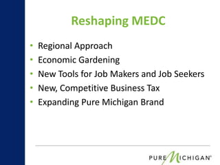 Reshaping MEDC
•   Regional Approach
•   Economic Gardening
•   New Tools for Job Makers and Job Seekers
•   New, Competitive Business Tax
•   Expanding Pure Michigan Brand
 