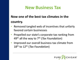 New Business Tax
Now one of the best tax climates in the
country.
• Removed tangled web of incentives that unfairly
  favored certain businesses
• Propelled our state’s corporate tax ranking from
  49th all the way to 7th (Tax Foundation)
• Improved our overall business tax climate from
  18th to 12th (Tax Foundation)
 