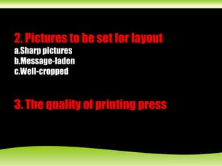 2. Pictures to be set for layout
a.Sharp pictures
b.Message-laden
c.Well-cropped
3. The quality of printing press
 