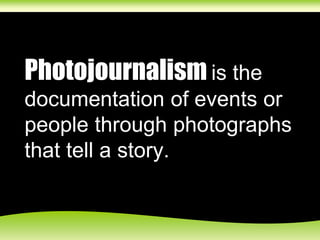 Photojournalism is the
documentation of events or
people through photographs
that tell a story.
 