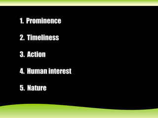 1. Prominence
2. Timeliness
3. Action
4. Human interest
5. Nature
 