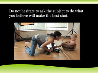 Do not hesitate to ask the subject to do what
you believe will make the best shot.
 