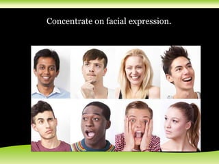Concentrate on facial expression.
 