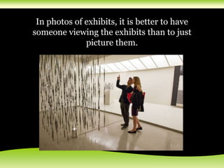 In photos of exhibits, it is better to have
someone viewing the exhibits than to just
picture them.
 