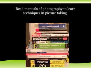 Read manuals of photography to learn
techniques in picture taking.
 