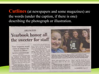 Cutlines (at newspapers and some magazines) are
the words (under the caption, if there is one)
describing the photograph or illustration.
 