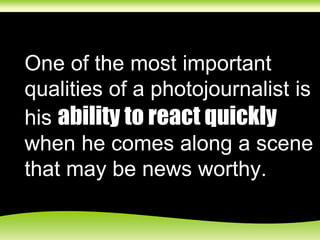 One of the most important
qualities of a photojournalist is
his ability to react quickly
when he comes along a scene
that may be news worthy.
 