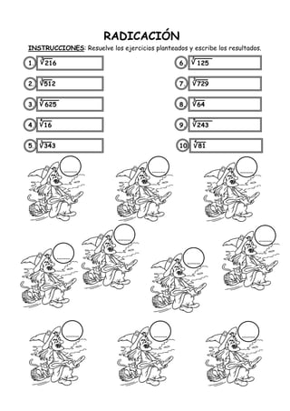 RADICACIÓN
INSTRUCCIONES: Resuelve los ejercicios planteados y escribe los resultados.
1. 216 6. 125
2. 512 7. 729
3. 625 8. 64
4. 16 9. 243
5. 343 10. 81
3
3
4
4
3
3
3
3
5
4
 
