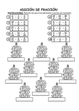 ADICIÓN DE FRACCIÓN
INSTRUCCIONES: Resuelve los ejercicios planteados y escribe sus resultados.
1. + + 6. + +
2. + + 7. + +
3. + + 8. + +
4. + + 9. + +
5. + + 10. + +
6
7
1
7
3
7
19
7
1
5
2
5
21
6
2
3
3
4
4
15
12
15
8
1
15
13
17
2
17
5
17
15
4
23
12
25
6
3
7
1
8
6
5
2
9
3
7
1
5
7
9
13
5
31
6
2
3
1
2
5
6
 