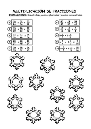 MULTIPLICACIÓN DE FRACCIONES
INSTRUCCIONES: Resuelve los ejercicios planteados y escribe sus resultados.
1. x x 6. x x
2. x x 7. x x
3. x x 8. 4 x 3
4. x x 9. 6 x 5 x
5. x x 10. 4 x 6 x
18
24
32
36
35
42
15
30
28
63
27
72
12
18
27
48
24
54
20
24
28
40
18
84
30
35
28
32
54
45
40
45
24
32
54
45
10
12
15
45
3
1
1
2
3
5
3
4
1
3
9
18
3
8
2
5
15
18
 