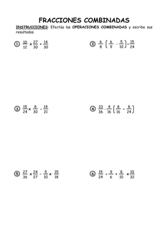 FRACCIONES COMBINADAS
INSTRUCCIONES: Efectúa las OPERACIONES COMBINADAS y escribe sus
resultados.
1. x + 2. - +
3. x - 4. - +
5. x - x 6.  + x
10
12
27
30
14
30
15
24
8
30
14
21
27
36
24
27
5
10
15
18
6
8
6
9
5
10
33
36
4
16
8
16
15
24
9
6
8
10
10
32
15
24
8
24
 