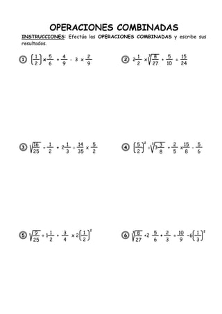 OPERACIONES COMBINADAS
INSTRUCCIONES: Efectúa las OPERACIONES COMBINADAS y escribe sus
resultados.
1. x + - 3 x 2. 2 x + 
3. - + 2  x 4. -  3 + x -
5.  1 + x 2 6. +2 +  -6
1
2
5
6
4
9
16
25
1
2
1
3
9
25
1
2
3
4
1
2
1
2
8
27
5
10
5
2
3
8
2
5
8
27
5
6
2
3
10
9
15
24
15
8
2
9
3
14
35
5
2
5
6
2 3
2
1
3
3 2
 