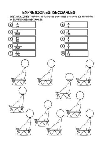 EXPRESIONES DECIMALES
INSTRUCCIONES: Resuelve los ejercicios planteados y escribe sus resultados
en EXPRESIONES DECIMALES.
1. 6.
2. 7.
3. 8.
4. 9.
5. 10.
3
10
5
1000
19
10
8
1000
21
100
3
5
5
100
1
4
2
5
7
10
 