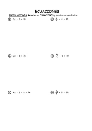 ECUACIONES
INSTRUCCIONES: Resuelve las ECUACIONES y escribe sus resultados.
1. 3x - 8 = 10 2. + 4 = 10
3. 2x + 5 = 21 4. - 8 = 10
5. 4x - 6 = x + 24 6. + 5 = 20
y
2
3y
3
3y
4
 