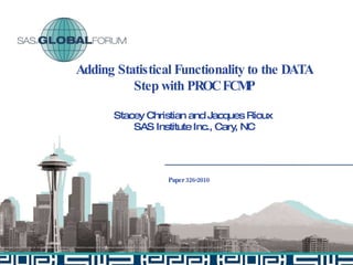 Adding Statistical Functionality to the DATA Step with PROC FCMP Stacey Christian and Jacques Rioux  SAS Institute Inc., Cary, NC Paper 326-2010 