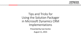 Tips and Tricks for
Using the Solution Packager
in Microsoft Dynamics CRM
Implementations
Presented by Ivan Kurtev
August 11, 2015
 