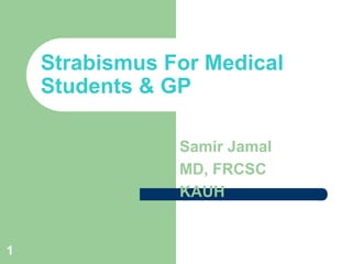 1
Strabismus For Medical
Students & GP
Samir Jamal
MD, FRCSC
KAUH
 