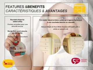 FEATURES & BENEFITS CARACTÉRISTIQUES &  AVANTAGES Fini érable naturel et blanc solide qui s’agence facilement à une couchette blanche ou naturelle Natural Maple & Pure White finishes to match with a  white or natural crib Rounded shape for  added safety Formes arrondies pour une sécurité accrue   Sturdy front panel assures  greater safety  Panneau frontal sécuritaire 