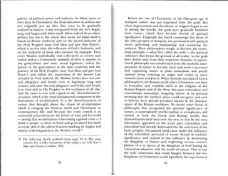 politics, of political power and authori ,. In islam, more so
even than ui Christianity, the desacrali ,iion of politics was
not originally just an idea that caine to be gradually
realized in history; it was recognized from the very begin
ning and began with islam itself. Islam indeed desacralizes
politics, but not to the extent they mean, for Islam itself is
based on Divine Authority and on the sacred authority of
the Holy Prophet (may God bless and gie him Peace!),
which is no less than the reflection of God’s Authority, and
on the authority of those who emulate his example. Thus
every Muslim individually, and collectively as society and
nation and as a Community (urnrnah) all deny to anyone, to
any government and state, sacral legitimacy unless the
person or the government or the state conforms with the
practice of the Holy Prophet (may God bless and give him
Peace!) and follow the injunctions of the Sacred Law
revealed by God. indeed, the Mtmslim in fact does not owe
real allegiance and loyalty even to legitimate king and
country and state; his real allegiance and fealty and loyalty
is to God and to His Prophet to the exclusion of all else.
And the same is true with regard to the ‘disenchantment’
of nature, which is the most fundamental component in the
dimensions of secularization. It is the disenchantment of’
nature that brought about the chaos of secularization
which is ravaging the Western world and Christianity in
contemporary life; and because the crisis caused is so
ominously portentious for the future of man and his world
— seeing that secularization is becoming a global crisis — I
think it proper to show in l)rief and generalized but fairly
accurate sketch the salient features marking its origins and
history of development in the Western world.
Before the rise of Christianity, in the Olympian age ol
Antiquity nature was not separated from the gods. But
when degeneration and decadence of religion began to set
in among the Greeks, the gods were gradually banished
from nature, which then became devoid of spirittial
signifIcance. Originally the Greek cosmology, like those of
the other peoples of Antiquity, was permeated with spiritual
forces governing and maintaining and sustaining the
universe. Their philosophers sought to discover the under
lying principle — what they called the arche — the spiritual
substance that forms the ground of all reality. As the gods
were driven away from their respective domains in nature,
Greek philosophy was transformed from the symbolic intem
pretation of nature to become more and more concerned
with explaining nature in plain naturalistic and purely
rational terms reducing its origin and reality to mere
natural causes and forces, When Aristotle introduced Greek
philosophy to the Roman world where Christianity was later
to formulate and establish itself as the religion of tIme
Roman Empire and of the West, this pure rationalism and
concomitant naturalism, stripping nature of its spiritual
meaning that the intellect alone could recognize and seek
to fathom, were already prevalent factors in the interpre
tation of the Roman worldview. No doubt other forms ol
philosophy that recognized the spiritual significance of
nature, a contemplative intellectualism or metaphysics, still
existed in both the Greek and Roman worlds, but
Aristotelianism held sway over the rest, so that by the time
Christianity appeared on the scene pure rationalism and
naturalism had already dominated the life and mind of time
Latin peoples. Christianity itself came under the influence
of this naturalistic portrayal of nature devoid of symbolic
significance, and reacted to this influence by demeaning
the Kingdom of Nattire and neglecting serious contemn
plation of it in favour of the Kingdom of God having no
connection whatever with the world of nature. That is hy
the only connection that could happen between the tuo
Kingdoms in Christianity would logically be the supernatural
33 The ftuloing sketch outlined from page 33 to 3Sis most
cursory. For a fuller treatment of this subject, see S.F-I. Nasr’s
Man arid Nature, London, 1976.
32 33
 