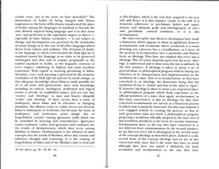 secular sense, but in the sense we have described.3’ The
islaniization of Arabic by being charged with Divine
inspirauon in the form of Re elation transformed the place
of Arabic among the languages of mankind to become the
only divinely inspired living language and is in that sense
‘new’ arid perfected to the superlative degree so that it —
especially its basic Islamic vocabulary — is not subject to
change and declopanent nor governed by the vicissitudes
of social change as in the case of all other languages which
derne from culture and tradition. The elevation of Arabic
as the language in which God revealed the Holy Qur’ãn to
mankind caused the language as no other to be preserved
unchanged and alive and to reinaiii perpetually as the
exalted standard of Arabic, as the linguistic criterion in
every respect, exhibiting its highest and most excellent
expression. With regard to meaning pertaining to Islam,
therefore, eery such meaning is governed by the semantic
vocabulary of the Holy Qur’an and not by social change, so
that adequate knowledge about Islam is made possible for
all at all times and generations, since such knowledge
including its ethical, axiological, aesthetical and logical
norms is already an established matter, and not one that
evolves’ and ‘develops’ as man and history allegedly
‘evolve’ aiid ‘develop’. If there occurs then a sense of
inadequacy about Islam and its relevance to changing
situations, this illusory sense in reality occurs not because
Islam is inadequate or irrelevant, but because the sense of
inadequacy and irrelevance arises simply due to
forgetfulness (nisyan) causing ignorance UuItt which can
be remedied by learning and remembrance. Ignorance
causes confusion (;ulm), and ignorance and confusion are
the results of deislamization, which does occur among
Muslinis in history. Deislamization is the infusion of alien
concepts into the minds of Muslims, where they remain and
influence thought and reasoning. It is the causing of
forgetfulness of Islam and of the Muslim’s duty to God and
39 See above, pp. 30 — 32; 38 — 43.
to His Prophet, which is the real duty assigned to his true
self; and hence it is also injustice (u1m) to the self, it is
tenacious adherence to pre-Islamic beliefs and super
stitions, and obstinate pride and ideologization of one’s
own pre-Islamic cultural traditions; or it is also
secularization.
We observed earlier that Western theologians have mmmdc
a distinction which appears to them as significant between
secularization and secularism, where secularism is a miame
denoting not a process, but a crystallization, as it were, of
the process of secularization into a particular and distinct
form, an ideology. They have also implied that every isni is
ideology. This of course depends upon how the term ‘ideo
logy’ is understood and to what term the ism is suffixed. In
the first instance, if ideology is taken to mean a set of
general ideas, or philosophical program without having any
reference to its interpretation and implementation as the
woridview of a state, then so is secularization, as they have
conceived it, an ideology; the distinction being that the
worldview of one is ‘closed’ and that of the other is ‘open’.
If, howevei ideology is taken to mean a set of general ideas,
or philosophical program which finds expression as the
official worldview of a state, then again, secularization, as
they have conceived it, is also an ideology; for they have
conceived secularization not merely as a historical process
in which man is passively immersed, but that man himself is
ever engaged actively in creating the process, so that iii
each generation mart sets forth a philosophical program
projecting a woridview officially adopted by the state even if
that woridview should be in the form of a secular relativism.
Secularization then, in the way they have conceived it, is
not different from sec’ularizationism. In the second instance,
we say that not every ism is ideological in the second sense
of the concept ideology as described above. Indeed it is the
second sense of the concept ideology that we are in fact
concerned with, since that is the sense they have in mind
although they have not stated it definitely, for both
secularism amid secularization in the way they have
46 47
 