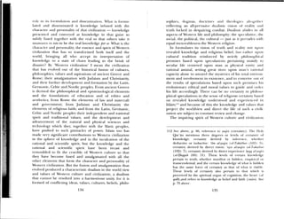 jok in us loiiiiulation awl dissemination. V1tat is lormu—
kited and tlissciiuiiiated is knoiviedge infused with the
cliaraclcr diRt persoiialitv of that civilization — knowledge
p1 esented and coneyed as knowledge iii that guise So
subtly fused togedier itli the i cal so that others take it
unawares in 1ot to be the real knowledge p?r Sc. What is the
cliaraciur and peisoiialitv. the essence and spirit of Western
(l iliLatioii that has so transformed both itself and the
i orltl. bringing all s ho accept its interpi elation of
knowledge to a state of chaos leading to the brink of
clisaster B Wc-sterii civilization’ I mean the civilization
that lids evolved out of the historical fusion ol cultures,
phuilosophies, values and aspirations of ancient Greece and
Rome; their ainalgainatioii with Judaism and Christianity.
and their lurtlìcr development and lbrniaiion h the Latin,
Germanic, Celtic and ordic peoples. From uicient Greece
is derived the philosophical and epistemological elements
and the limndations of education and of ethics and
aesthietit s; froni Rome the elements of law and statecraft
and government; from Judaism and Christianity the
elements 01 religions faith; and from the Latin, Germanic,
Celtic and Nordic peoples their independent and national
spirit and traditional values, and tile development and
advancement of tile natural and ph sical sciences and
technology which thc, together with the Slaic peoples,
have pushed to such pinnacles of power. Islam tOO has
iiiade very significant contribunomis to Western ciilizatioii
in the sphere of kIu)wledge and in the inculcation of the
rational and scientific spirit, but the knowledge and the
rational and scientific spirit hae been recast and
reinoulded to fit the crucible of Western culture so that
they have l)econme fused and amalgamated with all the
other elements that fbrm the character arid pci sonality of
esterii civilization. But the fusion and amalgamation thus
evolved piodttccd a characteristic dualism in the world view
and values of Western culture and civilization; a dualism
that cannot be resolved into a harmonious unity, for it is
formed of conflicting ideas, values, cultutes, beliefs, philo—
sophies, dogmas (loctilnes arid 11 >iiglt, aitrtlo.
reflecting an all—pervasie duahistit visiomm of calily and
trttth locked in despairing combat. 1)uahismn abides iii all
aspe( ts of Western life and piHiosopily: time speiiml;ttir . tlw
social, the political, the cultural — just as ii pervades
t1tial imiexorableness the esterii religion.
ill formulates its vision of truth and reaIit 1101 upon
revealed knowledge amid religious belief, but madicr upon
cultural tradition icimilorced b strictly plulfosopimim l
premises based upon spectmlai ions pertailli 1l ilIdllil to
secular life centem ed ttpomi nian as physical emltit tiiiI
rational animal, selling great store upon luau’s iaiioiial
capacity alone to unrael the mnsteries of ins total unviluli
ment and involvement in existence, and to conceive omit ut
the results of speculations based upon siichì prcmnisc. S his
evolutionary ethical and moral values to guide ad 01 (kr
his life accordingly. Fhiere rail be no certainty ui phithosu—
phical speculations in the sense of religious ccrlaiimt based
on revealed knowledge tmderstood and experienced iii
islam;’° and because of this tile know hedge and altmes that
project the worldview and direct the life of such a en iii—
zation are subject to constant review amid chiamige.
The inquiring spirit of Westerim culture amid cii iliat n I
112 Sec above, p. 86. mefemencr mu ywjin tcraint . 1 he
Qur’an mentions three degrees or levels ol erItaIilI) of
knowledge: certainty deried b niltreuce, vhuuilwr
deductive or inducthe: urn ti/-nt qin ( 1i1—iuA’athur (1(12): 5);
certainty derived by direct vision: nvn ui—ia qin (al-i ulaaliui
(102): 7); certainty derived by direct exprrirmmce haqq aljaqin
(al—ljaqqah (69): 51). These leiels of certam ki usledge
pertain to truth, is hether manifest or lndclrim, empirical oi
transcendental; and the certain know ledge of what is liiddt. ii
hias the same foice of certainly as that of what is i isible,
These levels of certainty also pertain to that isilicli is
perceised by the spiritual organ of cognition, the heart (al
qaib) ,and refers to knowledge as belief and faith (inan) . See
p. 75 above.
134 135
 