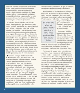 obter um sustento escasso com seu trabalho
diário, fosse considerado suficientemente
importante para atrair a atenção dos
grandes das seitas mais populares da época,
criando neles o espírito da mais implacável
perseguição e injúria! Mas, estranho ou não,
assim aconteceu e isso foi, com freqüência,
causa de grande tristeza para mim.
Contudo, era um fato ter tido eu uma
visão. Tenho pensado que me sentia como
Paulo, quando apresentou sua defesa perante
o rei Agripa e relatou a visão que tivera,
quando viu uma luz e ouviu uma voz; mas
poucos foram também os que acreditaram
nele; alguns disseram que ele era desonesto,
outros, que estava louco; e foi ridicularizado
e injuriado. Tudo isso, porém, não destruiu a
realidade da visão. Ele tivera uma visão, sabia
que a tivera, e toda a perseguição debaixo
do céu não poderia fazer com que fosse de
outra forma; e ainda que o perseguissem até
a morte, ele sabia e saberia até o último alento
que tinha visto uma luz e ouvido uma voz
falando-lhe; e o mundo inteiro não poderia
fazê-lo pensar ou crer de outra maneira.
Assim era comigo. Tinha realmente
visto uma luz e, no meio dessa luz,
dois Personagens; e eles realmente falaram
comigo; e embora eu fosse odiado e
perseguido por dizer que tivera uma
visão, isso era verdade; e enquanto me
perseguiam, injuriando-me e afirmando
falsamente toda espécie de maldades contra
mim por dizê-lo, fui levado a pensar em
meu coração: Por que perseguir-me por
contar a verdade? Tive realmente uma visão;
e quem sou eu para opor-me a Deus, ou por
que pensa o mundo fazer-me negar o que
realmente vi? Porque eu tivera uma visão;
eu sabia-o e sabia que Deus o sabia e não
podia negá-la nem ousaria fazê-lo; pelo
menos eu tinha consciência de que, se o fizesse,
ofenderia a Deus e estaria sob condenação.
Minha mente já estava satisfeita no que
concernia ao mundo sectário — não era meu
dever unir-me a qualquer das seitas, mas
continuar como estava até nova orientação.
Descobrira ser verdadeiro o testemunho de
Tiago: que um homem
que necessitasse de
sabedoria podia pedi-la
a Deus e obtê-la, sem
ser repreendido.
Continuei minhas
ocupações comuns na
vida até o dia vinte e
um de setembro de mil
oitocentos e vinte e três,
sofrendo todo o tempo
severa perseguição nas
mãos de todos os tipos de homens, tanto
religiosos como irreligiosos, porque eu
continuava a afirmar que tivera uma visão.
No espaço de tempo entre a ocasião em
que tive a visão e o ano de mil oitocentos
e vinte e três — tendo sido proibido de unir-
me a qualquer das seitas religiosas da época
e sendo ainda muito jovem e perseguido por
aqueles que deveriam ter sido meus amigos e
me tratado com bondade — e se supunham
eles que eu estava iludido, deveriam ter
procurado, de maneira apropriada e afetuosa,
reconquistar-me — fui abandonado a toda
sorte de tentações; e, misturando-me a
todo tipo de gente, caí freqüentemente
em muitos erros tolos, exibindo as fraquezas
da juventude e as debilidades da natureza
humana; o que, sinto dizer, levou-me a
tentações diversas, ofensivas à vista de Deus.
Ao fazer esta confissão, ninguém deve crer-me
culpado de quaisquer pecados grandes ou
4
Eu tivera uma
visão; eu
sabia-o e sabia
que Deus o
sabia e não
podia negá-la
nem ousaria
fazê-lo.
 