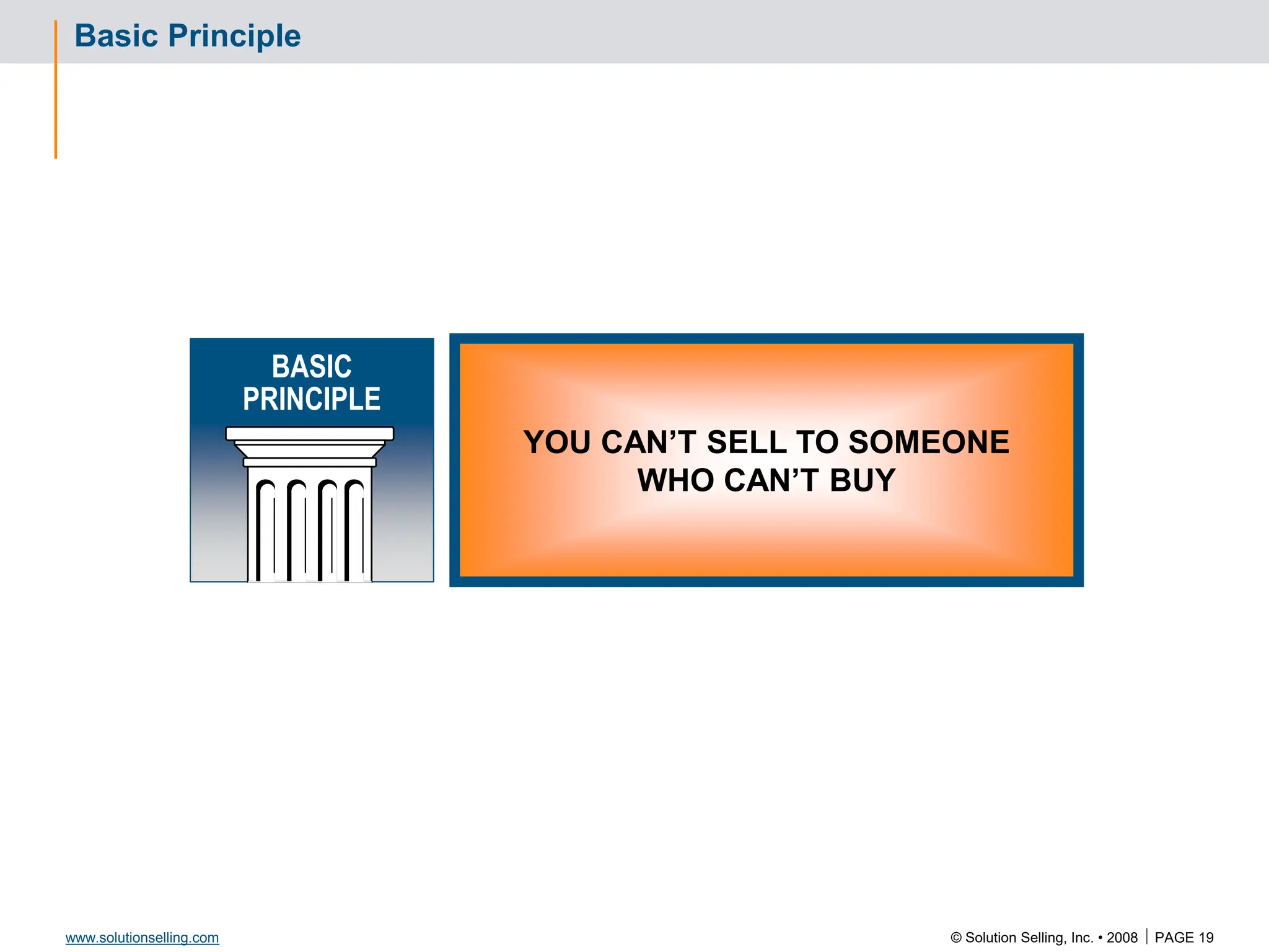 © Solution Selling, Inc. • 2008  PAGE 19
www.solutionselling.com
Basic Principle
YOU CAN’T SELL TO SOMEONE
WHO CAN’T BUY
BASIC
PRINCIPLE
 