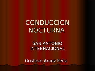 CONDUCCION
CONDUCCION
NOCTURNA
NOCTURNA
SAN ANTONIO
SAN ANTONIO
INTERNACIONAL
INTERNACIONAL
Gustavo Arnez Peña
Gustavo Arnez Peña
 