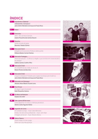 2
ÍNDICE
1
2
3
Entrevista
Educação Teológica
ParaPensar
7
8
14
18
22
26
27
31
32
28
29
Educação Geral
Educação Cristã
Expediente e Editorial
Valorizando a Geração Z
Jane Esther Monteiro de Souza de Paula Rosa
Índice
Entrevista
2013 – Ano da Nova Geração
Liliane Pessanha dos Santos Ravani
Resenha
Gente cansada de igreja
Berenice Toledo Gomes
Educação Geral
Inteligência Emocional do Professor (última parte)
Débora Bastos Carnon Dantas
Educação Teológica
Teoria da evolução – É ciência ou religião o que se ensina em nossas escolas e
faculdades?
Isaltino Gomes Coelho Filho
Educação Cristã
As competências do cristão do século 21
Eliene Pereira da Silva Dias
Educação Cristã
O que é a Geração Z? Desafio para a igreja nos tempos pós-modernos
Jane Esther Monteiro de Souza de Paula Rosa
Educador em Destaque
Alcione Alves Ribeiro Duarte Lima
Para Pensar
Em algum lugar do passado
Ruth Pessanha Vianna
Da Mesa da Redação
Espaço do Leitor
Vale a pena LER de novo
Como despertar na criança o interesse pela leitura
Silvino Carlos Figueira Netto
Sugestão de Livros
Em verdade vos digo – Autor: Salovi Bernardo
Irmãos, nós não somos profissionais – Autor: John Piper
A religião de Darwin – Autor: Roberto Ramos
Última Palavra
Quem mexeu no meu queijo
Sirlene da Costa Albuquerque
 