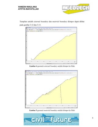 HAMZAH MAULANA
ATIYYA INAYATILLAH
8
Tampilan setelah external boundary dan material boundary diimpor dapat dilihat
pada gambar 3.12 dan 3.13.
Gambar 4 geometri external boundary setelah diimpor ke Slide
Gambar 5 geometri material boundary setelah diimpor ke Slide
 