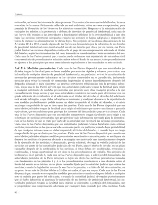 Anexo:


ordenadas, as´ como los intereses de otras personas. En cuanto a las mercanc´ falsiﬁcadas, la mera
               ı                                                             ıas
remoci´n de la marca il´
        o                 ıcitamente adherida no ser´ suﬁciente, salvo en casos excepcionales, para
                                                     a
permitir la liberaci´n de los bienes en los circuitos comerciales. Respecto a la administraci´n de
                    o                                                                         o
cualquier ley relativa a la protecci´n o defensa de derechos de propiedad intelectual, cada una de
                                     o
las Partes s´lo eximir´ a las autoridades y funcionarios p´blicos de la responsabilidad a que den
             o         a                                    u
lugar las medidas correctoras apropiadas cuando las acciones se hayan adoptado o dispuesto de
buena fe durante la administraci´n de dichas leyes. Sin perjuicio de las dem´s disposiciones de los
                                   o                                          a
Art´ıculos 1714 a 1718, cuando alguna de las Partes sea demandada por la infracci´n de un derecho
                                                                                   o
de propiedad intelectual como resultado del uso de ese derecho por ella o por su cuenta, esa Parte
podr´ limitar los recursos disponibles contra ella al pago de una compensaci´n adecuada al titular
      a                                                                       o
del derecho, seg´n las circunstancias del caso, tomando en consideraci´n el valor econ´mico del uso.
                 u                                                    o               o
Cada una de las Partes prever´ que, cuando pueda ordenarse una reparaci´n de naturaleza civil
                                 a                                            o
como resultado de procedimientos administrativos sobre el fondo de un asunto, tales procedimientos
se ajusten a los principios que sean esencialmente equivalentes a los enunciados en este art´
                                                                                            ıculo.

Art1716. Medidas precautorias. Cada una de las Partes dispondr´ que sus autoridades ju-
                                                                           a
diciales tengan la facultad para ordenar medidas precautorias r´pidas y eﬁcaces: para evitar una
                                                                    a
infracci´n de cualquier derecho de propiedad intelectual y, en particular, evitar la introducci´n de
        o                                                                                         o
mercanc´ presuntamente infractoras en los circuitos comerciales en su jurisdicci´n, incluyendo
         ıas                                                                           o
medidas para evitar la entrada de mercanc´ importadas al menos inmediatamente despu´s del
                                              ıas                                                e
despacho aduanal; y para conservar las pruebas pertinentes relacionadas con la presunta infrac-
ci´n. Cada una de las Partes prever´ que sus autoridades judiciales tengan la facultad para exigir
  o                                   a
a cualquier solicitante de medidas precautorias que presente ante ellas cualquier prueba a la que
razonablemente tenga acceso y que esas autoridades consideren necesaria para determinar con un
grado suﬁciente de certidumbre si: el solicitante es el titular del derecho; el derecho del solicitante
est´ siendo infringido, o que dicha infracci´n es inminente; y cualquier demora en la expedici´n de
    a                                       o                                                     o
esas medidas probablemente podr´ causar un da˜o irreparable al titular del derecho, o si existe
                                    ıa              n
un riesgo comprobable de que se destruyan las pruebas. Cada una de las Partes dispondr´ que sus
                                                                                             a
autoridades judiciales tengan la facultad para exigir al solicitante que aporte una ﬁanza o garant´  ıa
equivalente, que sea suﬁciente para proteger los intereses del demandado y para evitar abusos. Cada
una de las Partes dispondr´ que sus autoridades competentes tengan facultades para exigir a un
                              a
solicitante de medidas precautorias que proporcione m´s informaci´n necesaria para la identiﬁca-
                                                          a           o
ci´n de los bienes de que se trate por parte de la autoridad que ejecutar´ las medidas precautorias.
  o                                                                       a
Cada una de las Partes dispondr´ que sus autoridades judiciales tengan facultades para ordenar
                                   a
medidas precautorias en las que se escuche a una sola parte, en particular cuando haya probabilidad
de que cualquier retraso cause un da˜o irreparable al titular del derecho, o cuando haya un riesgo
                                       n
comprobable de que se destruyan las pruebas. Cada una de las Partes dispondr´ que cuando sus
                                                                                     a
autoridades judiciales adopten medidas precautorias escuchando a una sola parte: se notiﬁquen sin
demora las medidas a la persona afectada y en ning´n caso m´s tarde que inmediatamente despu´s
                                                     u          a                                    e
de la ejecuci´n de las medidas; el demandado, previa solicitud, obtenga la revisi´n judicial de las
             o                                                                       o
medidas por parte de las autoridades judiciales de esa Parte, para el efecto de decidir, en un plazo
razonable despu´s de la notiﬁcaci´n de las medidas, si ´stas deban ser modiﬁcadas, revocadas o
                 e                  o                       e
conﬁrmadas, y tenga oportunidad de ser o´ en los procedimientos de revisi´n. Sin perjuicio de
                                             ıdo                                  o
lo dispuesto en el p´rrafo 5, cada una de las Partes dispondr´ que, a solicitud del demandado, las
                    a                                           a
autoridades judiciales de la Parte revoquen o dejen sin efecto las medidas precautorias tomadas
con fundamento en los p´rrafos 1 y 4, si los procedimientos conducentes a una decisi´n sobre el
                           a                                                               o
fondo del asunto no se inician: en un plazo razonable ﬁjado por la autoridad judicial que ordena las
medidas, cuando la legislaci´n interna de esa Parte lo permita; o a falta de tal determinaci´n, en
                               o                                                                 o
un plazo de no m´s de 20 d´ h´biles o 31 d´ naturales, el que sea mayor. Cada una de las Partes
                  a          ıas a            ıas
dispondr´ que, cuando se revoquen las medidas precautorias o cuando caduquen debido a cualquier
          a
acto u omisi´n por parte del solicitante, o cuando la autoridad judicial determine posteriormente
             o
que no hubo infracci´n ni amenaza de infracci´n de un derecho de propiedad intelectual, las au-
                      o                           o
toridades judiciales tengan la facultad para ordenar al solicitante, a petici´n del demandado, que
                                                                              o
le proporcione una compensaci´n adecuada por cualquier da˜o causado por estas medidas. Cada
                                 o                              n

80
 