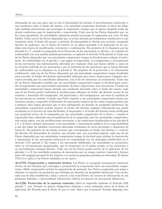 Anexo:


informadas de que una parte que no sea el demandado ha iniciado el procedimiento conducente a
una resoluci´n sobre el fondo del asunto; o la autoridad competente facultada al efecto ha adop-
               o
tado medidas precautorias que prorrogan la suspensi´n, siempre que se hayan cumplido todas las
                                                           o
dem´s condiciones para la importaci´n o exportaci´n. Cada una de las Partes dispondr´ que, en
     a                                    o              o                                      a
los casos apropiados, las autoridades aduaneras puedan prorrogar la suspensi´n por otros 10 d´
                                                                                       o              ıas
h´biles. Cada una de las Partes dispondr´ que, si se han iniciado procedimientos conducentes a una
  a                                           a
resoluci´n sobre el fondo del asunto, a petici´n del demandado se efect´e una revisi´n, otorgando
         o                                         o                           u             o
derecho de audiencia, con el objeto de resolver en un plazo razonable si la aplicaci´n de las me-
                                                                                             o
didas ser´ objeto de modiﬁcaci´n, revocaci´n o conﬁrmaci´n. Sin perjuicio de lo dispuesto por los
           a                       o             o              o
p´rrafos 6 y 7, cuando la suspensi´n de la liberaci´n de las mercanc´ se efect´e o se contin´e de
  a                                   o                o                   ıas           u         u
conformidad con una medida judicial precautoria, se aplicar´ el Art´
                                                                  a       ıculo 1716 p´rrafo 6. Cada una
                                                                                         a
de las Partes dispondr´ que sus autoridades competentes tengan la facultad para ordenar al solici-
                         a
tante, de conformidad con el p´rrafo 1, que pague al importador, al consignatario y al propietario
                                  a
de las mercanc´ una indemnizaci´n adecuada por cualquier da˜o que hayan sufrido a causa de
                   ıas                 o                               n
la retenci´n indebida de las mercanc´ o por la retenci´n de las mercanc´ que se hayan liberado
           o                             ıas                  o                  ıas
de conformidad con lo dispuesto en el p´rrafo 6. Sin perjuicio de la protecci´n a la informaci´n
                                               a                                       o               o
conﬁdencial, cada una de las Partes dispondr´ que sus autoridades competentes tengan facultades
                                                   a
para conceder al titular del derecho oportunidad suﬁciente para hacer inspeccionar cualquier mer-
canc´ retenida por las autoridades aduaneras, con el ﬁn de sustanciar su reclamaci´n. Cada una
     ıa                                                                                      o
de las Partes dispondr´ tambi´n que sus autoridades competentes tengan la facultad para conce-
                         a        e
der al importador una oportunidad equivalente de hacer inspeccionar esas mercanc´ Cuando las
                                                                                           ıas.
autoridades competentes hayan dictado una resoluci´n favorable sobre el fondo del asunto, cada
                                                           o
una de las Partes podr´ conferirles la facultad para informar al titular del derecho acerca de los
                          a
nombres y domicilios del consignador, del importador y del consignatario, as´ como la cantidad de
                                                                                     ı
las mercanc´ en cuesti´n. Cuando una Parte requiera a sus autoridades competentes actuar por
               ıas         o
iniciativa propia y suspender la liberaci´n de mercanc´ respecto de las cuales tengan pruebas que
                                            o               ıas
a primera vista hagan presumir que se esta infringiendo un derecho de propiedad intelectual: las
autoridades competentes podr´n requerir al titular del derecho cualquier informaci´n que pueda
                                  a                                                          o
auxiliarles en el ejercicio de estas facultades; el importador y el titular del derecho ser´n notiﬁcados
                                                                                             a
con prontitud acerca de la suspensi´n por las autoridades competentes de la Parte, y cuando el
                                         o
importador haya solicitado una reconsideraci´n de la suspensi´n ante las autoridades competentes,
                                                   o                o
´sta estar´ sujeta, con las modiﬁcaciones necesarias, a las condiciones establecidas en los p´rrafos 6
e           a                                                                                    a
a 8; y la Parte eximir´ unicamente a las autoridades y funcionarios p´blicos de la responsabilidad
                        a´                                                   u
a que den lugar las medidas correctivas adecuadas trat´ndose de actos ejecutados o dispuestos de
                                                              a
buena fe. Sin perjuicio de las dem´s acciones que correspondan al titular del derecho y a reserva
                                       a
del derecho del demandado de solicitar una revisi´n ante una autoridad judicial, cada una de las
                                                       o
Partes dispondr´ que sus autoridades competentes tengan la facultad para ordenar la destrucci´n
                    a                                                                                  o
o eliminaci´n de las mercanc´ infractoras de conformidad con los principios establecidos en el
              o                  ıas
Art´ıculo 1715 p´rrafo 5. En cuanto a las mercanc´ falsiﬁcadas, las autoridades no permitir´n,
                    a                                    ıas                                          a
salvo en circunstancias excepcionales, que se reexporten en el mismo estado, ni las someter´n a     a
un procedimiento aduanal distinto. Cada una de las Partes podr´ excluir de la aplicaci´n de los
                                                                        a                       o
p´rrafos 1 a 12, las cantidades peque˜as de mercanc´ que no tengan car´cter comercial y formen
  a                                       n               ıas                     a
parte del equipaje personal de los viajeros o se env´ en peque˜as partidas no reiteradas. El Anexo
                                                      ıen            n
1718.14 se aplica a las Partes se˜aladas en ese anexo.
                                    n
Art1719. Cooperaci´n y asistencia t´cnica. Las Partes se otorgar´n mutuamente asistencia
                        o                 e                               a
t´cnica en los t´rminos que convengan y promover´n la cooperaci´n entre sus autoridades compe-
 e              e                                  a                o
tentes. Dicha cooperaci´n incluir´ la capacitaci´n de personal. Las Partes cooperar´n con miras a
                         o       a              o                                      a
eliminar el comercio de productos que infrinjan los derechos de propiedad intelectual. Con tal ﬁn,
cada una de ellas establecer´ y dar´ a conocer a las otras Partes, los centros de informaci´n en sus
                             a     a                                                       o
gobiernos federales, e intercambiar´ informaci´n relativa al comercio de mercanc´ infractoras.
                                   a          o                                    ıas
Art1720. Protecci´n de la materia existente. Salvo lo requerido conforme al Art´
                    o                                                                   ıculo 1705
p´rrafo 7, este Tratado no genera obligaciones relativas a actos realizados antes de la fecha de
 a
aplicaci´n del Tratado para la Parte de que se trate. Salvo que el presente Tratado disponga otra
        o

82
 