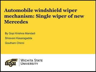 1
Automobile windshield wiper
mechanism: Single wiper of new
Mercedes
By Gopi Krishna Mandadi
Shravani Kasaragadda
Goutham Chinni
 