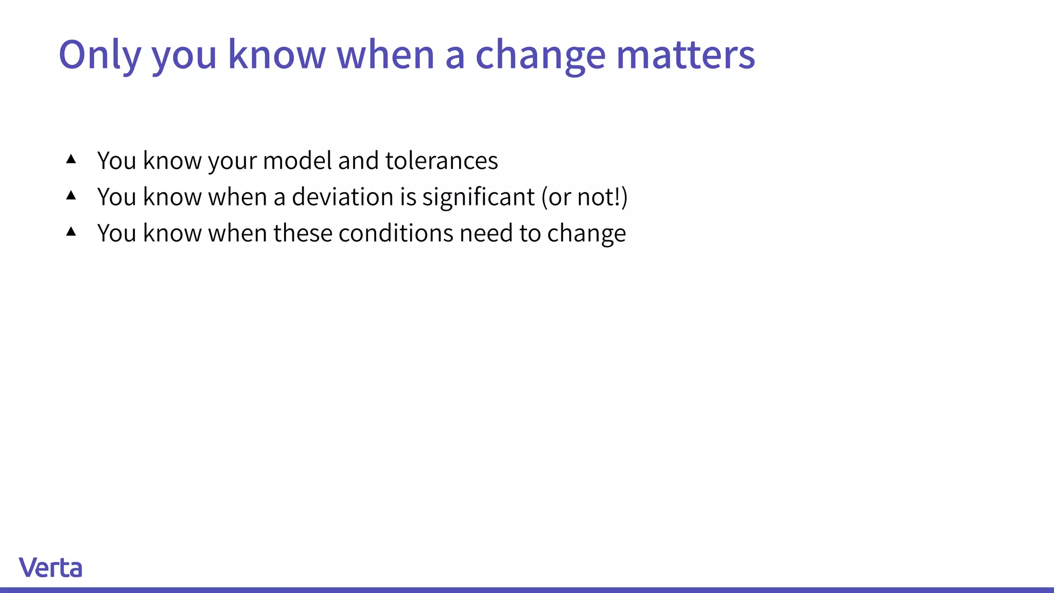 Only you know when a change matters
▴ You know your model and tolerances
▴ You know when a deviation is signiﬁcant (or not!)
▴ You know when these conditions need to change
 