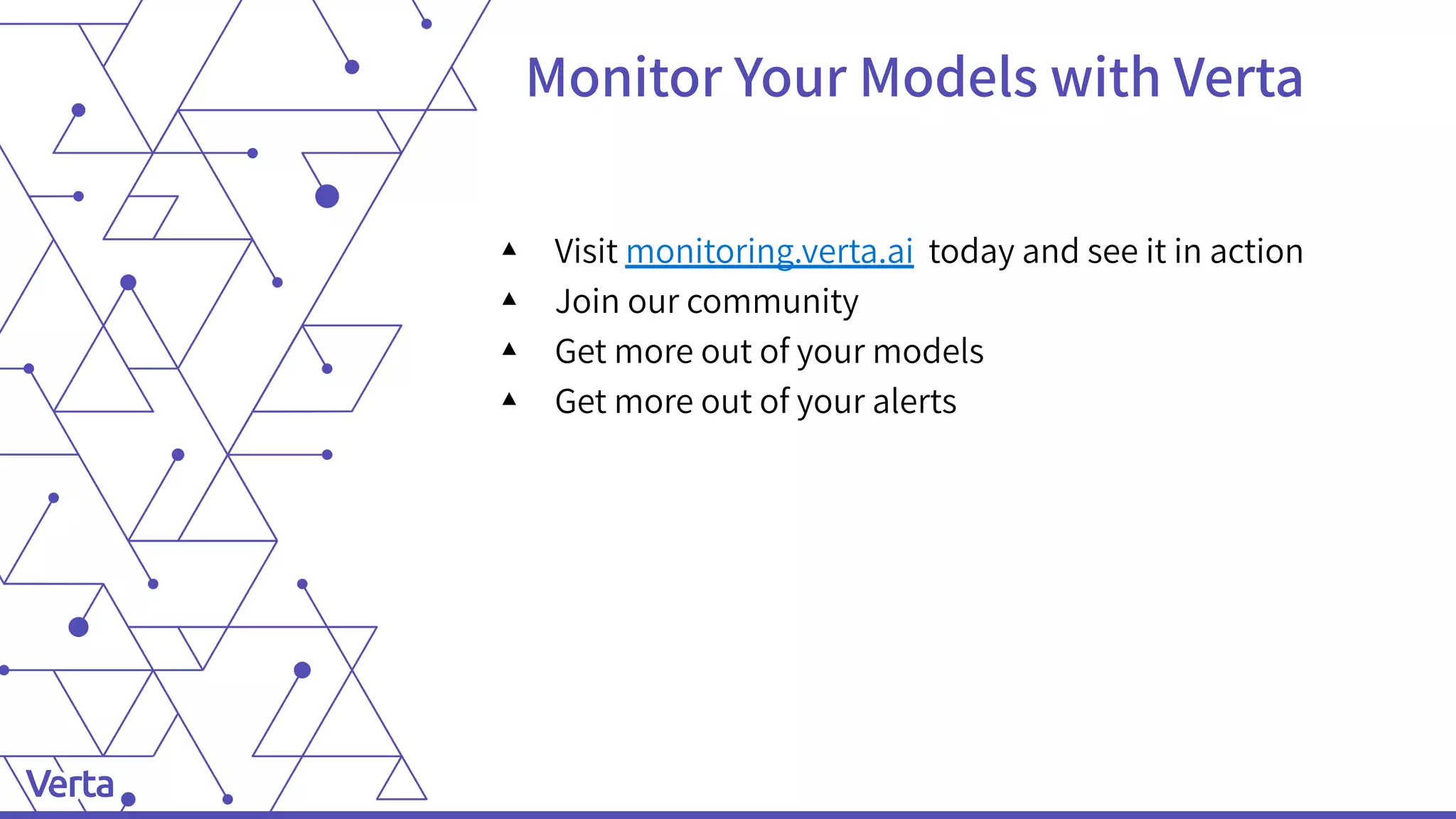 Monitor Your Models with Verta
▴ Visit monitoring.verta.ai today and see it in action
▴ Join our community
▴ Get more out of your models
▴ Get more out of your alerts
 