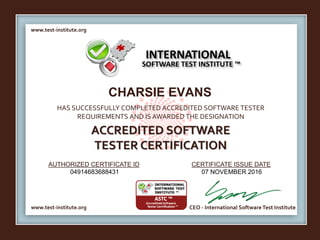www.test-institute.org
www.test-institute.org CEO - International SoftwareTest Institute
AUTHORIZED CERTIFICATE ID CERTIFICATE ISSUE DATE
HAS SUCCESSFULLY COMPLETED ACCREDITED SOFTWARE TESTER
REQUIREMENTS AND IS AWARDED THE DESIGNATION
ACCREDITED SOFTWARE
TESTER CERTIFICATION
INTERNATIONAL
SOFTWARE TEST INSTITUTE ™
CHARSIE EVANS
04914683688431 07 NOVEMBER 2016
 
