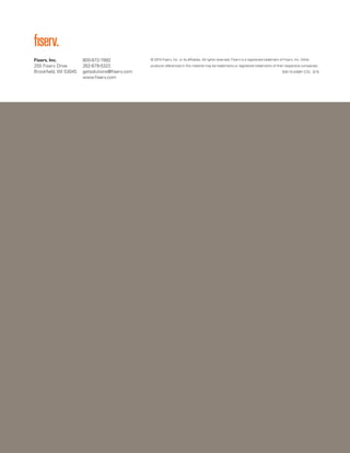 800-872-7882
262-879-5322
getsolutions@fiserv.com
www.fiserv.com
Fiserv, Inc.
255 Fiserv Drive
Brookfield, WI 53045
© 2015 Fiserv, Inc. or its affiliates. All rights reserved. Fiserv is a registered trademark of Fiserv, Inc. Other
products referenced in this material may be trademarks or registered trademarks of their respective companies.
630-15-24991-COL 3/15
 