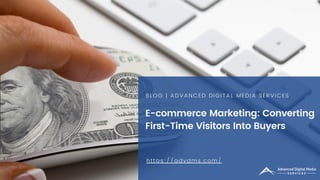 E-commerce Marketing: Converting
First-Time Visitors Into Buyers
BLOG | ADVANCED DIGITAL MEDIA SERVICES
https://advdms.com/
 