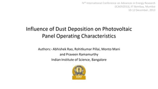 IVth International Conference on Advances in Energy Research
(ICAER2013), IIT Bombay, Mumbai
10-12 December, 2013

Influence of Dust Deposition on Photovoltaic
Panel Operating Characteristics
Authors:- Abhishek Rao, Rohitkumar Pillai, Monto Mani
and Praveen Ramamurthy
Indian Institute of Science, Bangalore

 