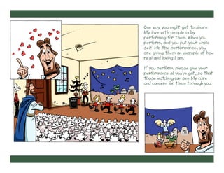 One way you might get to share
My love with people is by
perf
orming f them. When you
or
perf
orm, and you put your whole
self into the perf
ormance, you
are giving them an example of how
real and loving I am.
If you perf
orm, please give your
perf
ormance all you’ve got, so that
those watching can see My care
and concern f them through you.
or

 