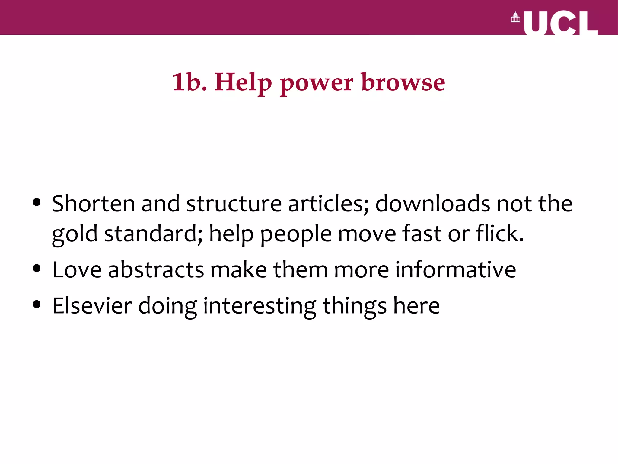 1b. Help power browse



• Shorten and structure articles; downloads not the
  gold standard; help people move fast or flick.
• Love abstracts make them more informative
• Elsevier doing interesting things here
 