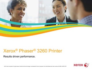 Xerox® Phaser® 3260 Printer 
Results driven performance. 
©2014 Xerox Corporation. All rights reserved. Xerox® and Xerox and Design® are trademarks of Xerox Corporation in the United States and/or other countries. BR10808 326PA-01EA 
 